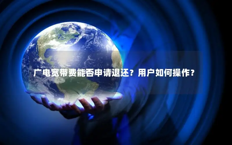 广电宽带费能否申请退还？用户如何操作？