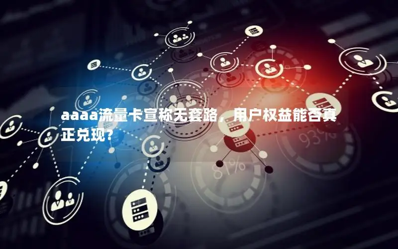 aaaa流量卡宣称无套路，用户权益能否真正兑现？
