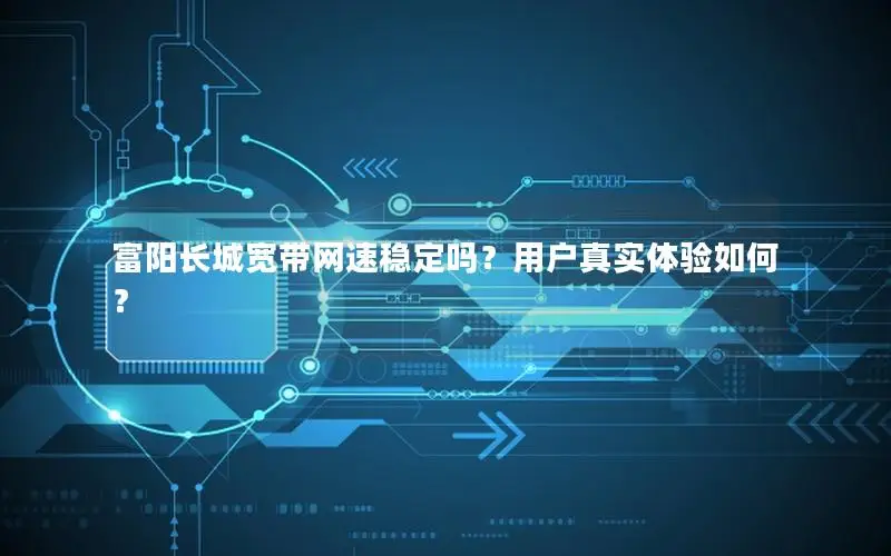 富阳长城宽带网速稳定吗？用户真实体验如何？