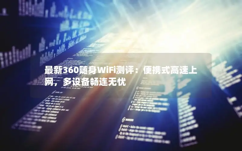 最新360随身WiFi测评：便携式高速上网，多设备畅连无忧