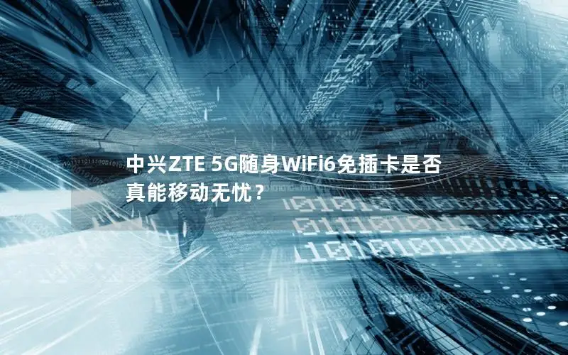 中兴ZTE 5G随身WiFi6免插卡是否真能移动无忧？