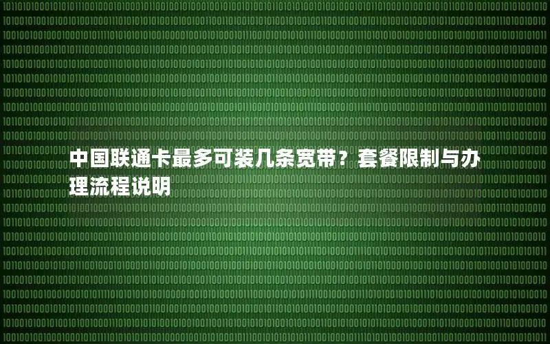 中国联通卡最多可装几条宽带？套餐限制与办理流程说明