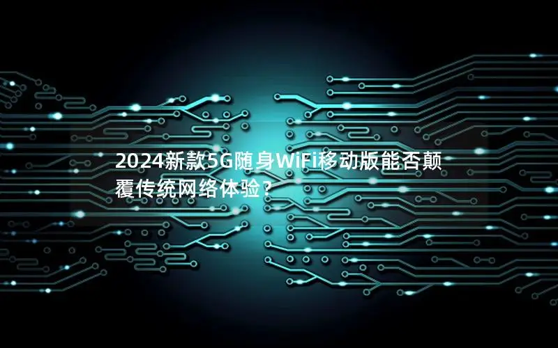 2024新款5G随身WiFi移动版能否颠覆传统网络体验？