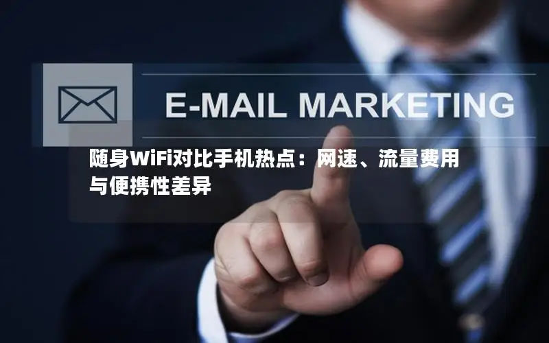 随身WiFi对比手机热点：网速、流量费用与便携性差异