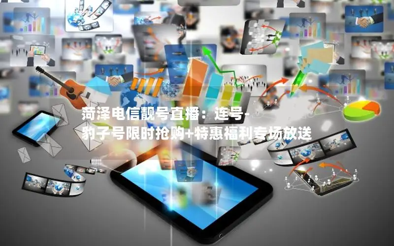菏泽电信靓号直播：连号-豹子号限时抢购+特惠福利专场放送