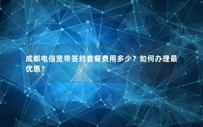 成都电信宽带签约套餐费用多少？如何办理最优惠？