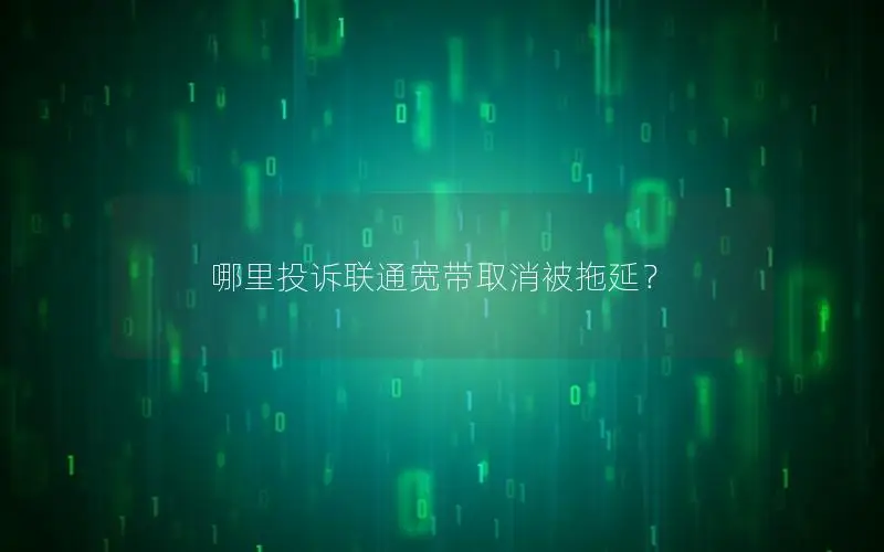 哪里投诉联通宽带取消被拖延？
