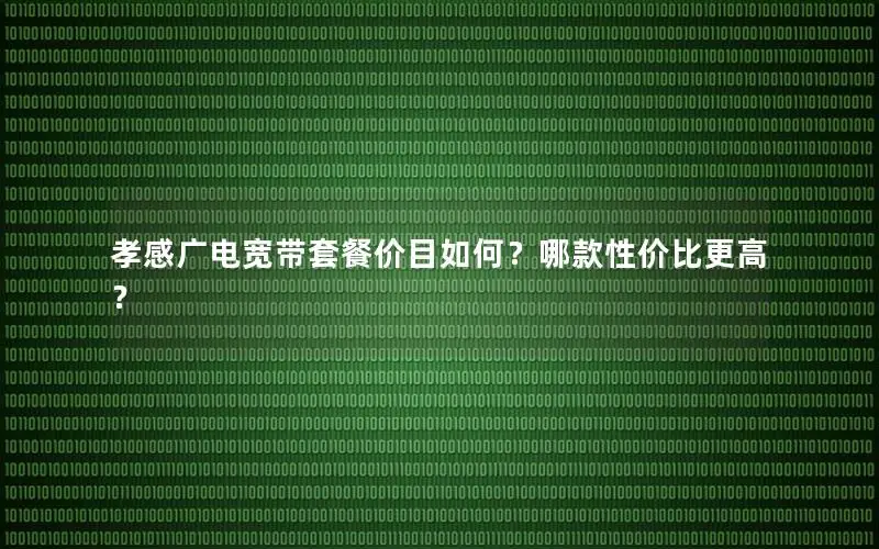 孝感广电宽带套餐价目如何？哪款性价比更高？
