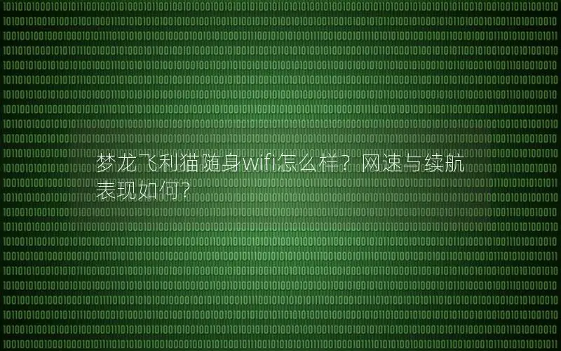 梦龙飞利猫随身wifi怎么样？网速与续航表现如何？