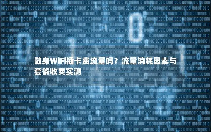 随身WiFi插卡费流量吗？流量消耗因素与套餐收费实测