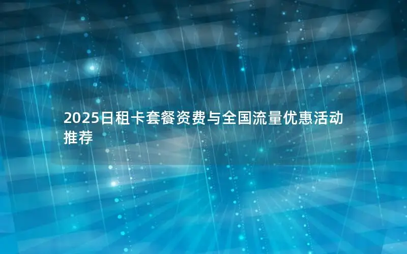 2025日租卡套餐资费与全国流量优惠活动推荐