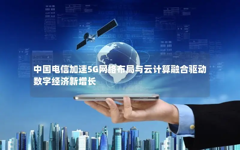中国电信加速5G网络布局与云计算融合驱动数字经济新增长