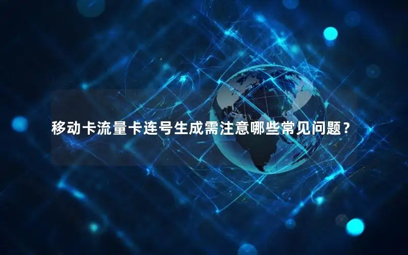 移动卡流量卡连号生成需注意哪些常见问题？