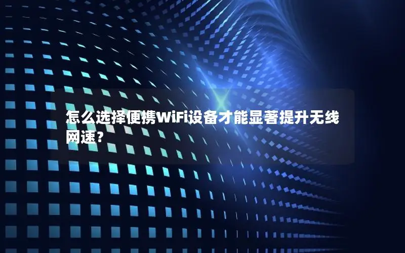 怎么选择便携WiFi设备才能显著提升无线网速？