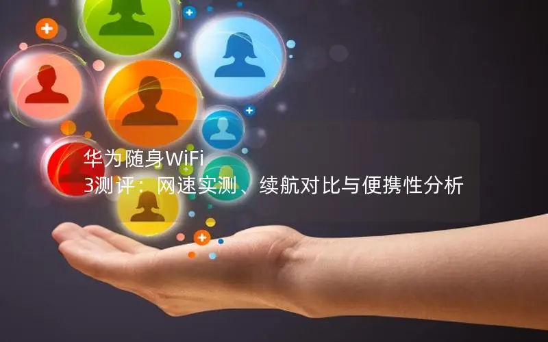 华为随身WiFi 3测评：网速实测、续航对比与便携性分析