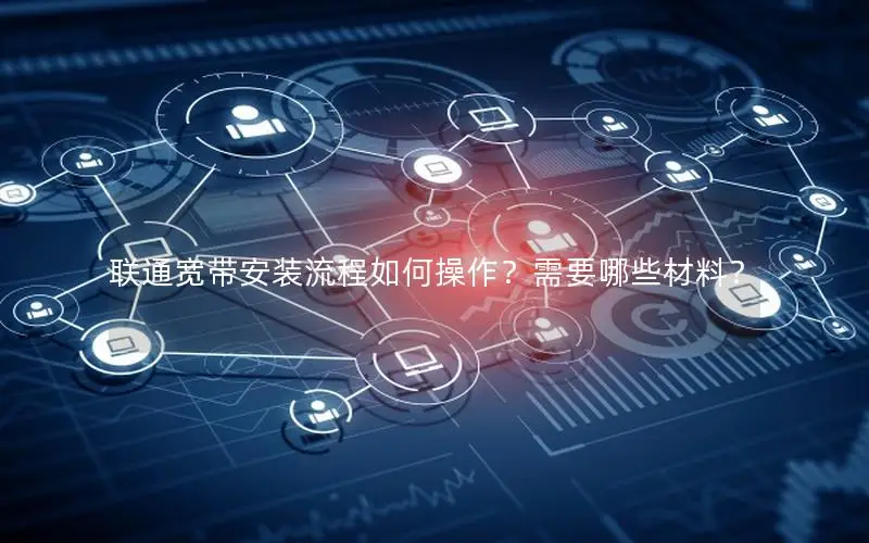 联通宽带安装流程如何操作？需要哪些材料？