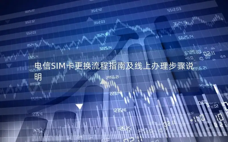 电信SIM卡更换流程指南及线上办理步骤说明