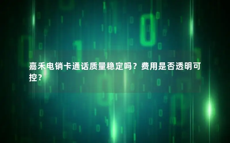 嘉禾电销卡通话质量稳定吗？费用是否透明可控？