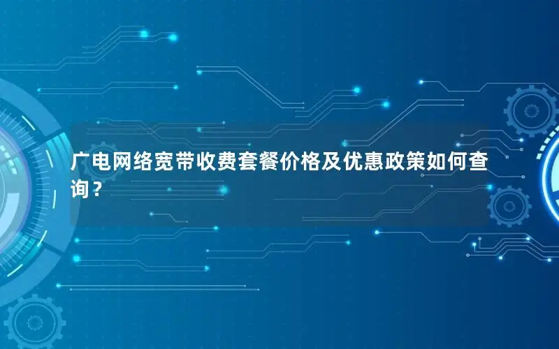 广电网络宽带收费套餐价格及优惠政策如何查询？