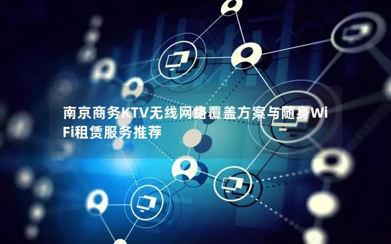 南京商务KTV无线网络覆盖方案与随身WiFi租赁服务推荐