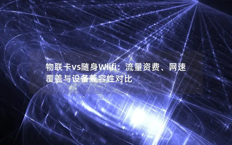 物联卡vs随身Wiifi：流量资费、网速覆盖与设备兼容性对比