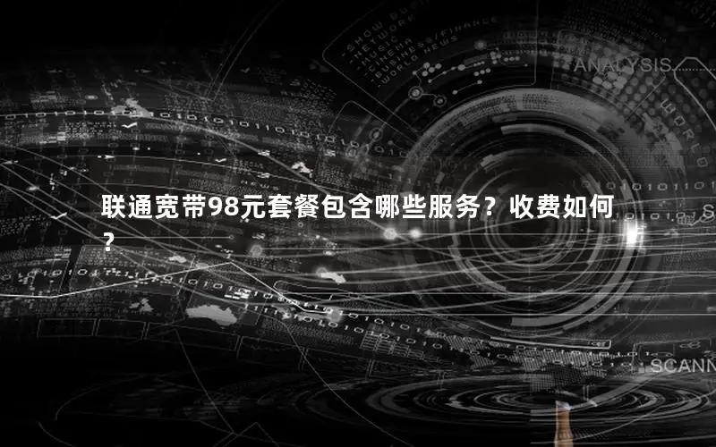 联通宽带98元套餐包含哪些服务？收费如何？