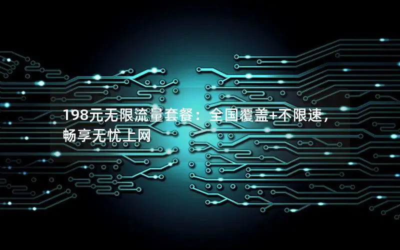 198元无限流量套餐：全国覆盖+不限速，畅享无忧上网