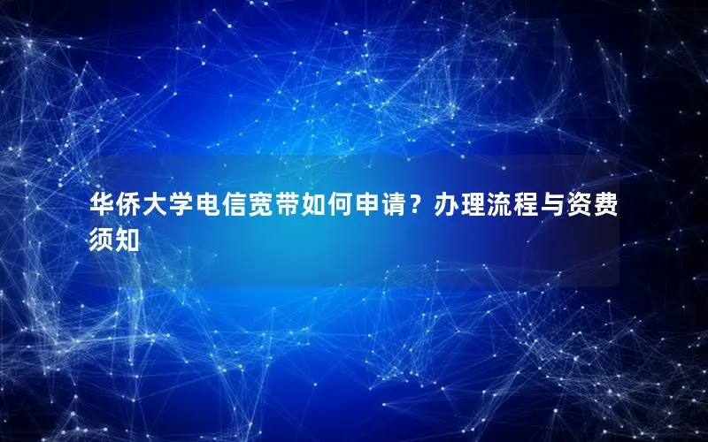 华侨大学电信宽带如何申请？办理流程与资费须知
