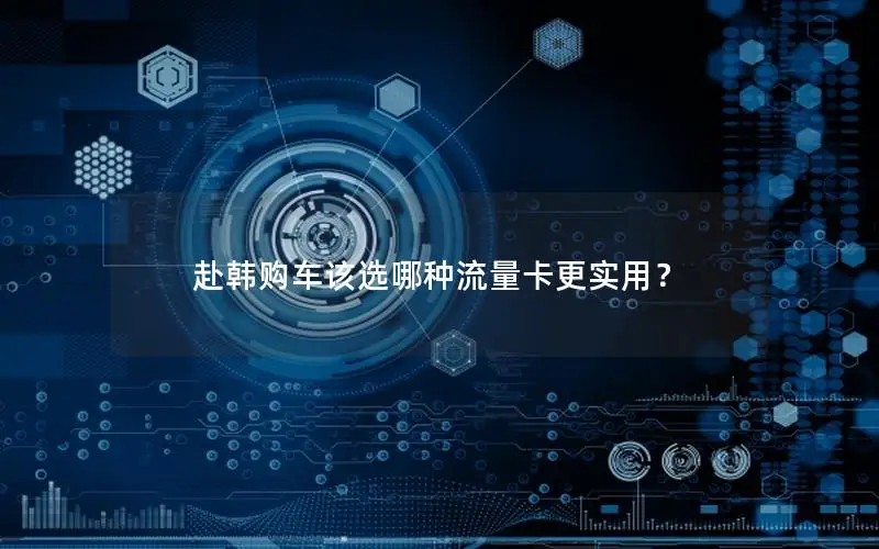 赴韩购车该选哪种流量卡更实用？