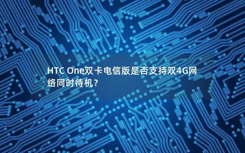 HTC One双卡电信版是否支持双4G网络同时待机？