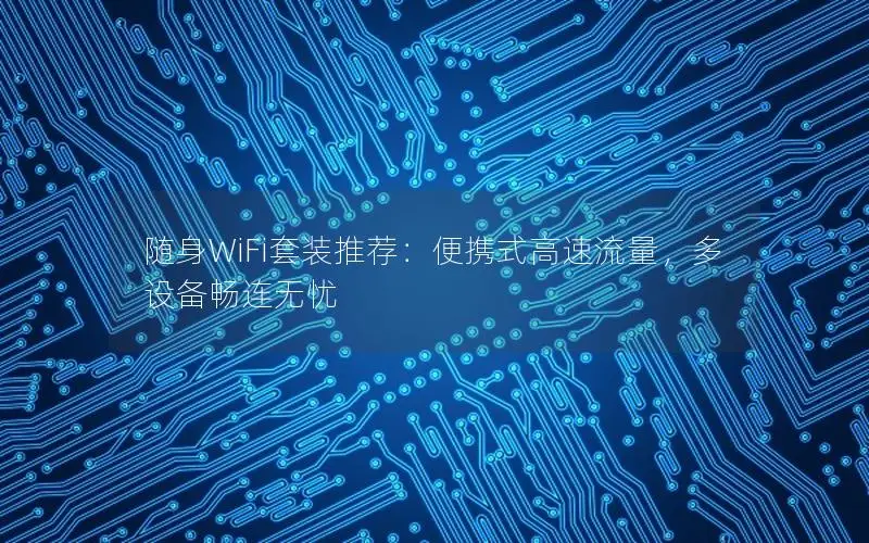 随身WiFi套装推荐：便携式高速流量，多设备畅连无忧