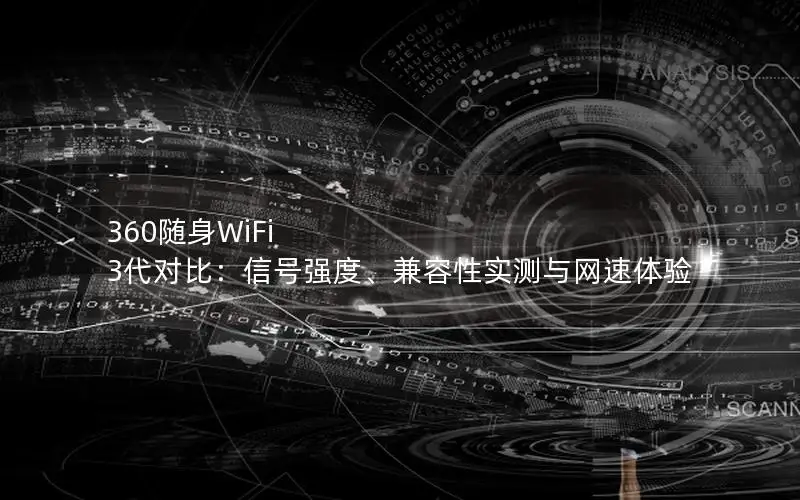 360随身WiFi 3代对比：信号强度、兼容性实测与网速体验
