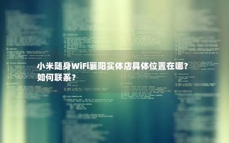 小米随身WiFi襄阳实体店具体位置在哪？如何联系？