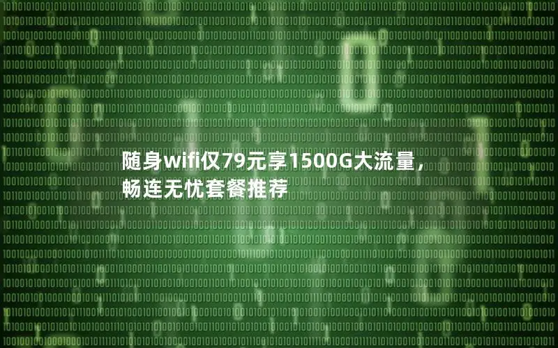 随身wifi仅79元享1500G大流量，畅连无忧套餐推荐
