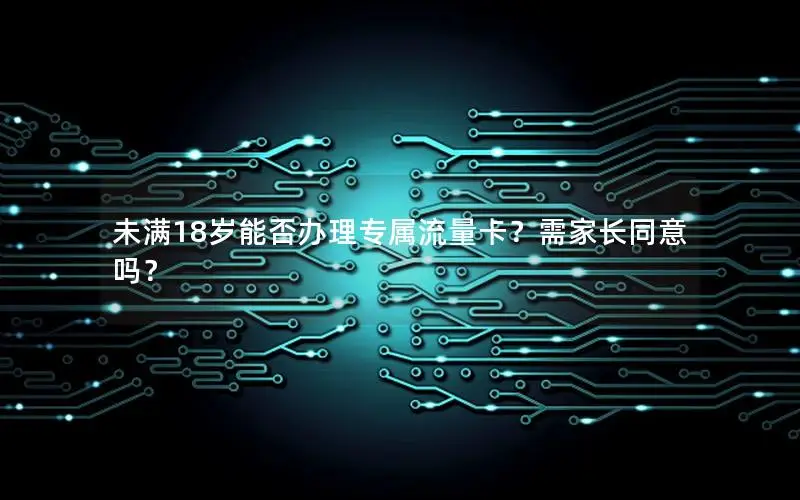 未满18岁能否办理专属流量卡？需家长同意吗？