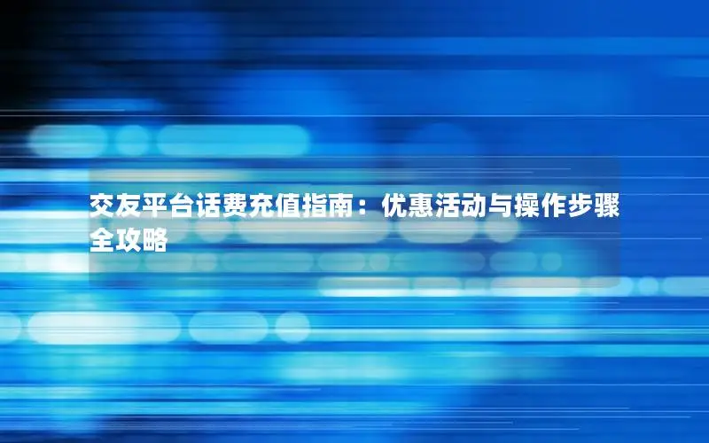 交友平台话费充值指南：优惠活动与操作步骤全攻略