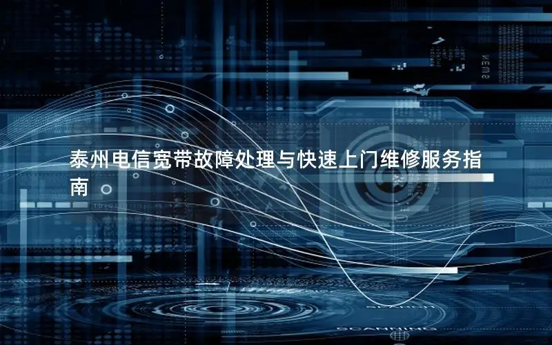 泰州电信宽带故障处理与快速上门维修服务指南