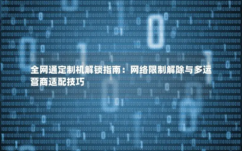全网通定制机解锁指南：网络限制解除与多运营商适配技巧