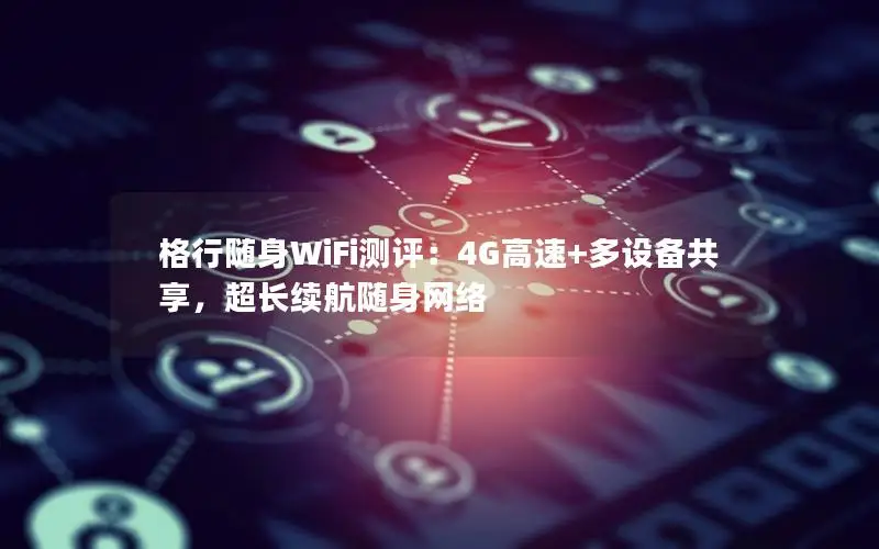 格行随身WiFi测评：4G高速+多设备共享，超长续航随身网络