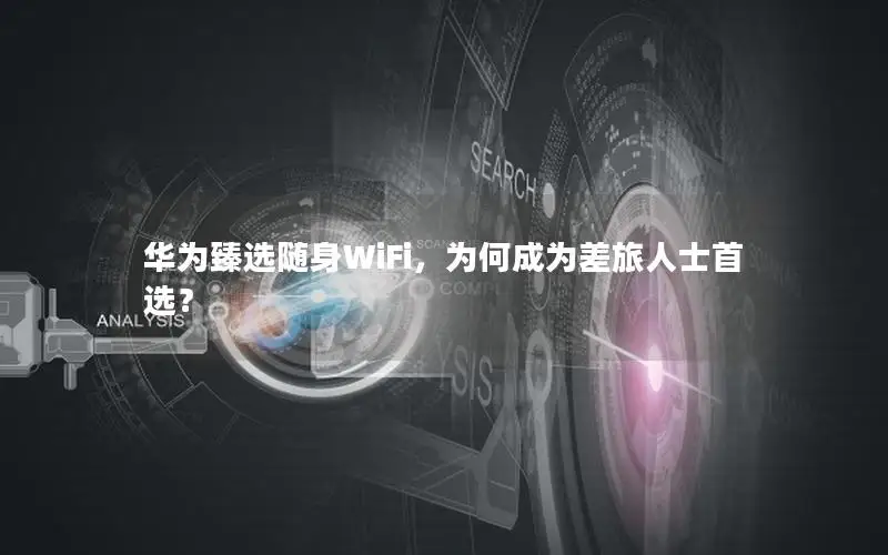 华为臻选随身WiFi，为何成为差旅人士首选？