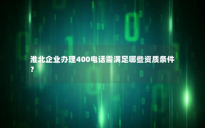 淮北企业办理400电话需满足哪些资质条件？