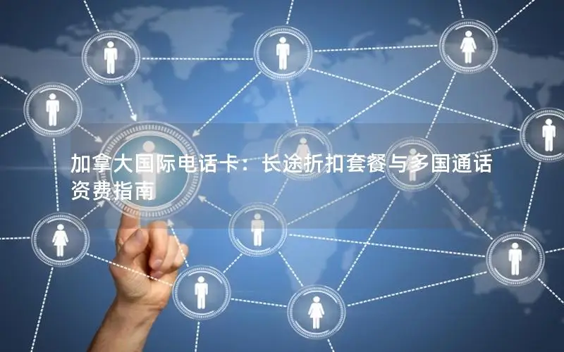 加拿大国际电话卡：长途折扣套餐与多国通话资费指南