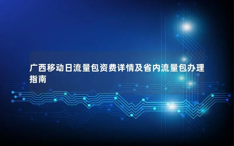 广西移动日流量包资费详情及省内流量包办理指南