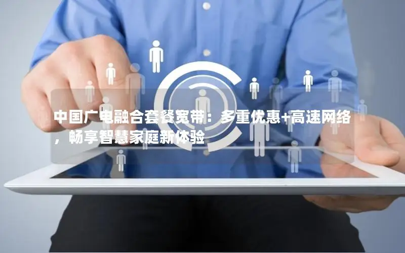 中国广电融合套餐宽带：多重优惠+高速网络，畅享智慧家庭新体验