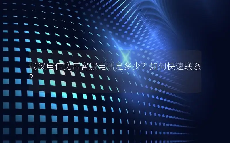 武汉电信宽带客服电话是多少？如何快速联系？