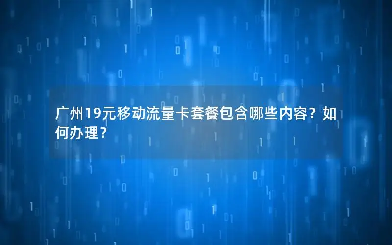 广州19元移动流量卡套餐包含哪些内容？如何办理？