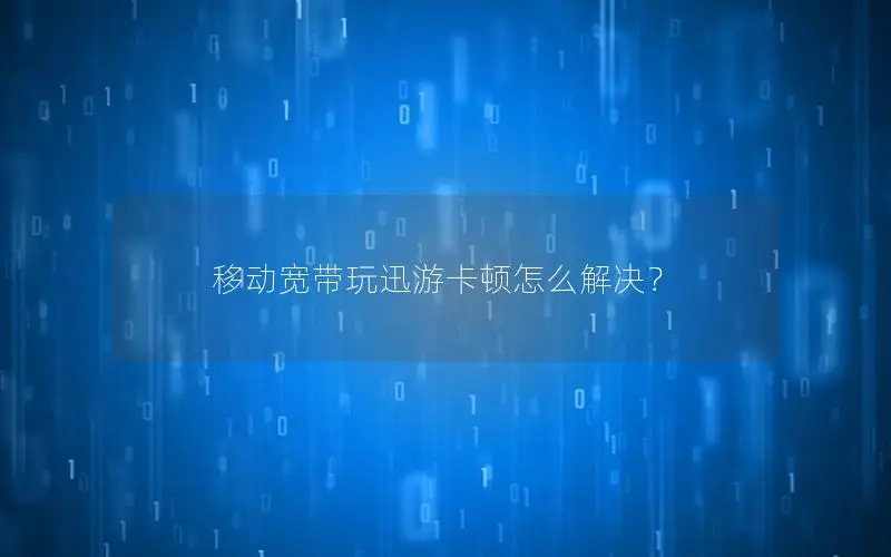 移动宽带玩迅游卡顿怎么解决？