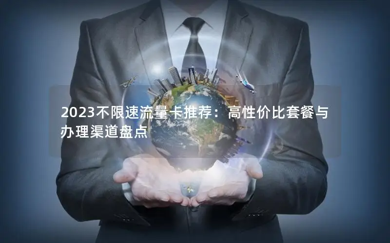 2023不限速流量卡推荐：高性价比套餐与办理渠道盘点