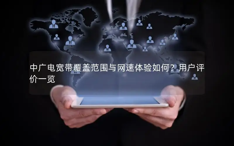 中广电宽带覆盖范围与网速体验如何？用户评价一览