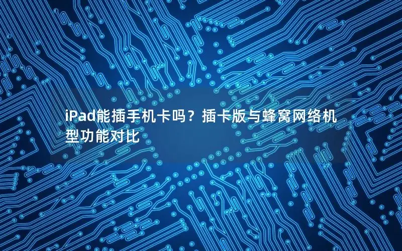 iPad能插手机卡吗？插卡版与蜂窝网络机型功能对比